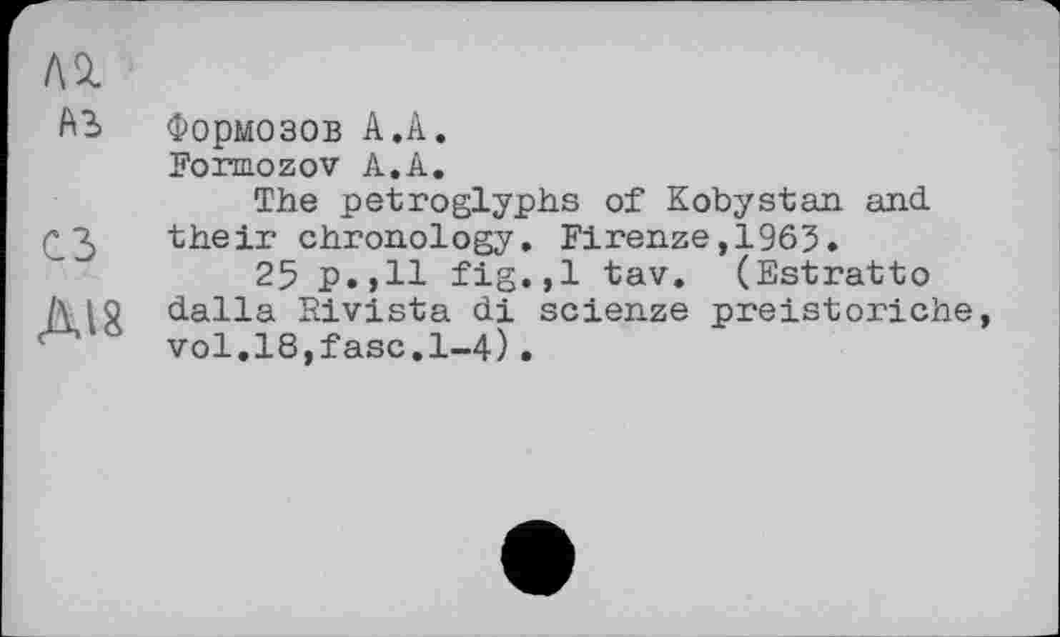 ﻿АО.
Ab	Формозов А.А. Formozov А.А. The petroglyphs of Kobystan and.
СЗ	their chronology. Firenze,1965. 25 P.»H fig.,1 tav. (Estratto
Діб	dalla Rivista di scienze preistoriche, vol,18,fasc.l-4).